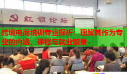 跨境電商培訓專業(yè)探析：理解其作為專業(yè)的內(nèi)涵、課程與就業(yè)前景