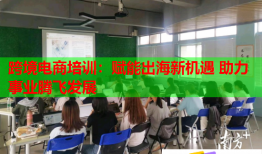 跨境電商培訓：賦能出海新機遇 助力事業(yè)騰飛發(fā)展