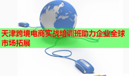 天津跨境電商實(shí)戰(zhàn)培訓(xùn)班助力企業(yè)全球市場拓展