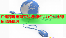 廣州跨境電商實戰(zhàn)培訓班助力企業(yè)全球拓展新機遇