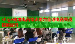 shige跨境電商培訓(xùn)助力全球電商實戰(zhàn)技能提升