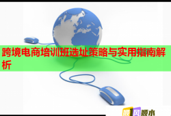 跨境電商培訓(xùn)班選址策略與實用指南解析