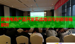 跨境電商產(chǎn)品開發(fā)實戰(zhàn)培訓(xùn)與創(chuàng)新策略解析