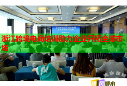 浙江跨境電商培訓(xùn)助力企業(yè)開(kāi)拓全球市場(chǎng)