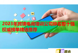 2023年跨境電商培訓(xùn)公司排名前十強(qiáng)權(quán)威榜單精選推薦