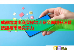 成都跨境電商實操培訓班全面提升運營技能與市場競爭力