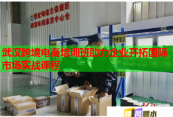 武漢跨境電商培訓(xùn)班助力企業(yè)開拓國際市場實戰(zhàn)課程