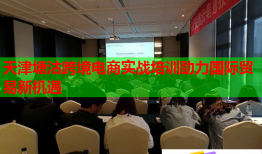 天津塘沽跨境電商實戰(zhàn)培訓助力國際貿易新機遇