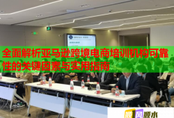 全面解析亞馬遜跨境電商培訓機構可靠性的關鍵因素與實用指南
