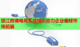 望江跨境電商實(shí)戰(zhàn)培訓(xùn)助力企業(yè)全球市場(chǎng)拓展