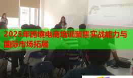 2025年跨境電商培訓(xùn)聚焦實(shí)戰(zhàn)能力與國際市場拓展