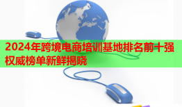 2024年跨境電商培訓基地排名前十強權威榜單新鮮揭曉