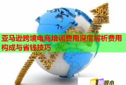 亞馬遜跨境電商培訓(xùn)費(fèi)用深度解析費(fèi)用構(gòu)成與省錢技巧