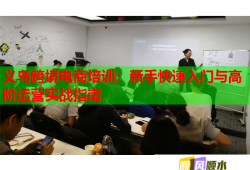 義烏跨境電商培訓(xùn)：新手快速入門與高階運營實戰(zhàn)指南