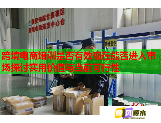 跨境電商培訓(xùn)是否有效現(xiàn)在能否進(jìn)入市場探討實用價值與當(dāng)前可行性