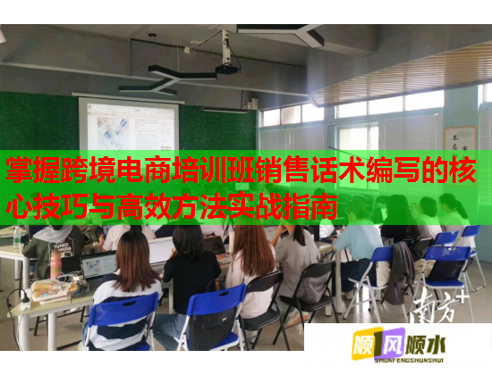 掌握跨境電商培訓(xùn)班銷(xiāo)售話(huà)術(shù)編寫(xiě)的核心技巧與高效方法實(shí)戰(zhàn)指南