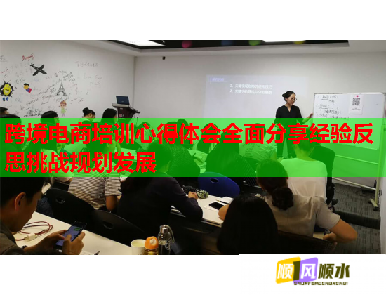 跨境電商培訓(xùn)心得體會全面分享經(jīng)驗(yàn)反思挑戰(zhàn)規(guī)劃發(fā)展