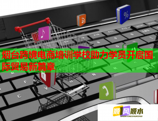煙臺跨境電商培訓學校助力學員開啟國際貿(mào)易新篇章
