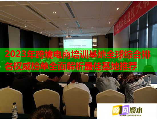 2023年跨境電商培訓基地全球綜合排名權威榜單全面解析最佳基地推薦