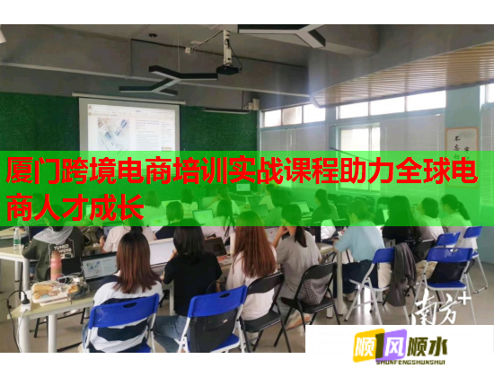 廈門跨境電商培訓(xùn)實戰(zhàn)課程助力全球電商人才成長