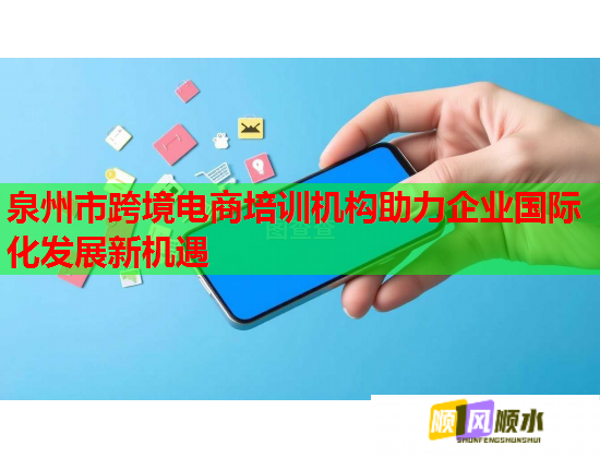 泉州市跨境電商培訓(xùn)機(jī)構(gòu)助力企業(yè)國(guó)際化發(fā)展新機(jī)遇
