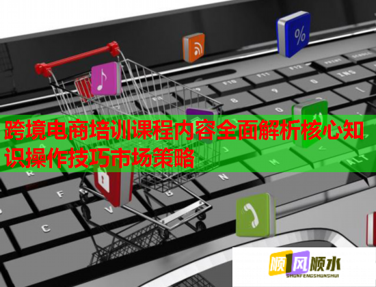 跨境電商培訓(xùn)課程內(nèi)容全面解析核心知識操作技巧市場策略