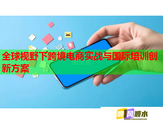 全球視野下跨境電商實(shí)戰(zhàn)與國際培訓(xùn)創(chuàng)新方案