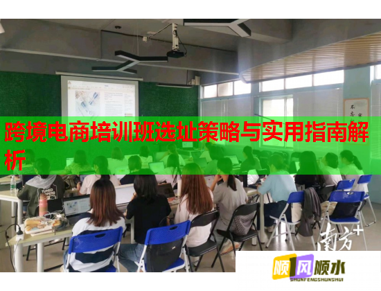 跨境電商培訓(xùn)班選址策略與實用指南解析